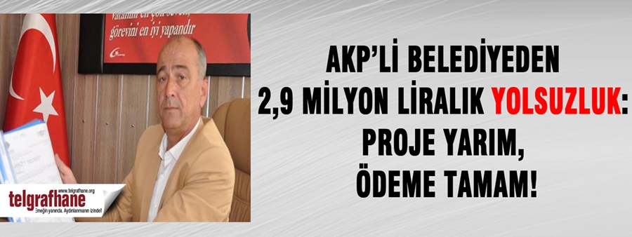 AKP’li belediyeden 2,9 milyon liralık yolsuzluk: Proje yarım, ödeme tamam!