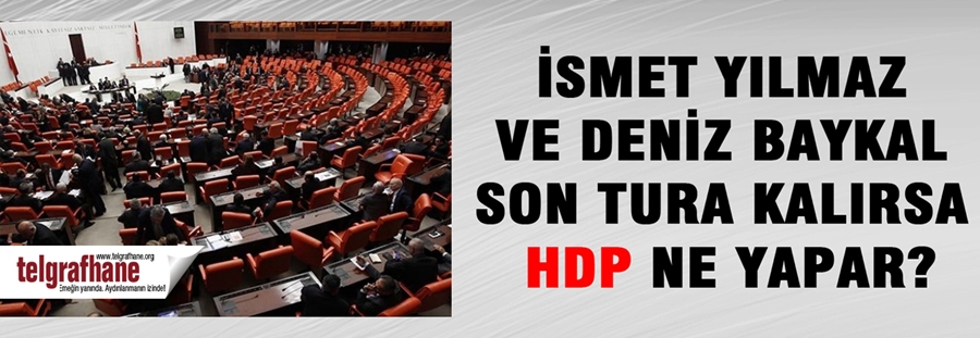 İsmet Yılmaz ve Deniz Baykal son tura kalırsa HDP ne yapar?