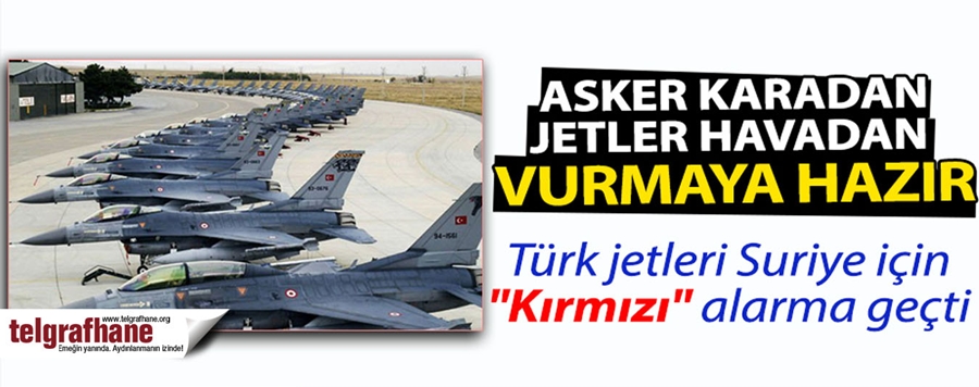 Türk jetleri Suriye için “Kırmızı” alarma geçti