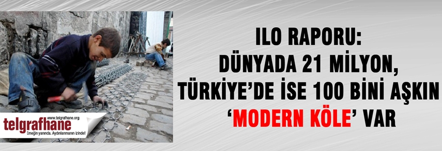 ILO Raporu: Dünyada 21 milyon, Türkiye’de ise 100 bini aşkın ‘modern köle’ var
