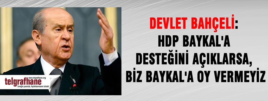 Devlet Bahçeli: HDP Baykal’a desteğini açıklarsa, biz Baykal’a oy vermeyiz