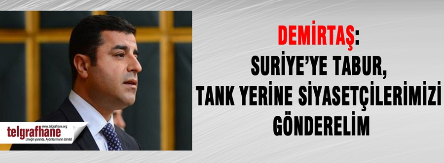 Demirtaş: Suriye’ye tabur, tank yerine siyasetçilerimizi gönderelim