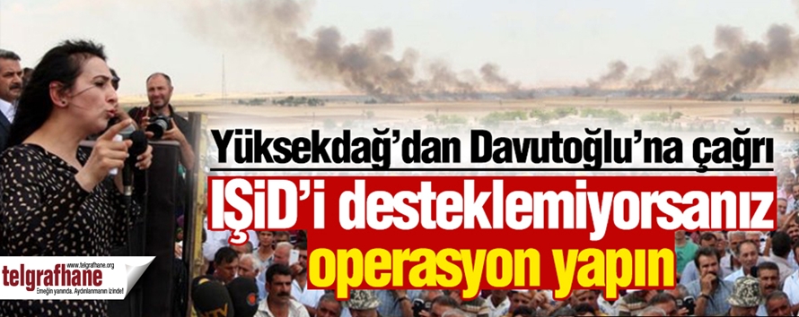 Yüksekdağ “IŞİD’in desteklemiyorsanız operasyon yapın!”